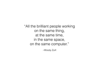 –Woody Zuill
“All the brilliant people working
on the same thing,
at the same time,
in the same space,
on the same computer.”
 