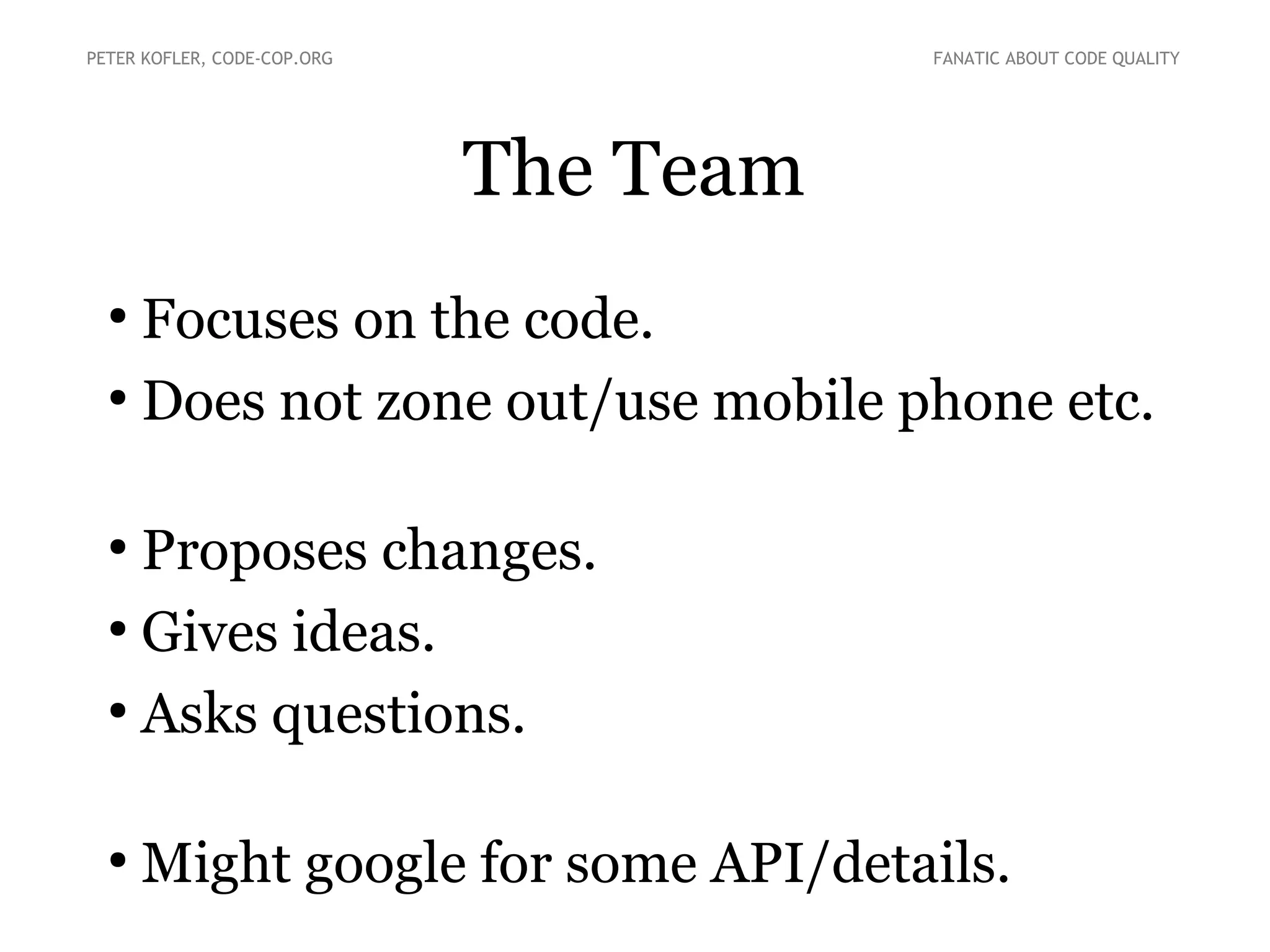 The Team
●
Focuses on the code.
●
Does not zone out/use mobile phone etc.
●
Proposes changes.
●
Gives ideas.
●
Asks questions.
●
Might google for some API/details.
PETER KOFLER, CODE-COP.ORG FANATIC ABOUT CODE QUALITY
 