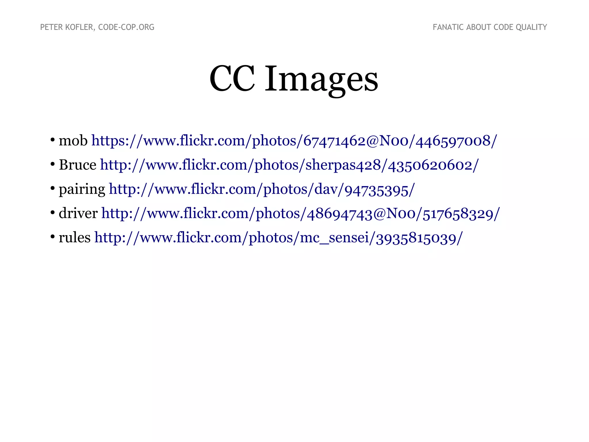 CC Images
●
mob https://www.flickr.com/photos/67471462@N00/446597008/
●
Bruce http://www.flickr.com/photos/sherpas428/4350620602/
●
pairing http://www.flickr.com/photos/dav/94735395/
●
driver http://www.flickr.com/photos/48694743@N00/517658329/
●
rules http://www.flickr.com/photos/mc_sensei/3935815039/
PETER KOFLER, CODE-COP.ORG FANATIC ABOUT CODE QUALITY
 