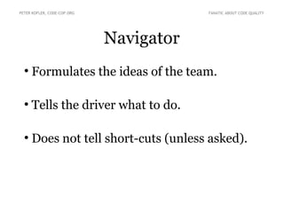 Navigator
●
Formulates the ideas of the team.
●
Tells the driver what to do.
●
Does not tell short-cuts (unless asked).
PETER KOFLER, CODE-COP.ORG FANATIC ABOUT CODE QUALITY
 