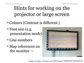 Hints for working on the
projector or large screen
●
Colours (Contrast is different.)
●
Font size (e.g.
presentation mode)
●
Line numbers
●
Map references on
the monitor →
PETER KOFLER, CODE-COP.ORG FANATIC ABOUT CODE QUALITY
Image by https://twitter.com/sf105/status/706810807301050370
 