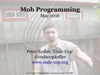 Mob Programming
May 2016
Peter Kofler, ‘Code Cop’
@codecopkofler
www.code-cop.org
Copyright Peter Kofler, licensed under CC-BY.
 