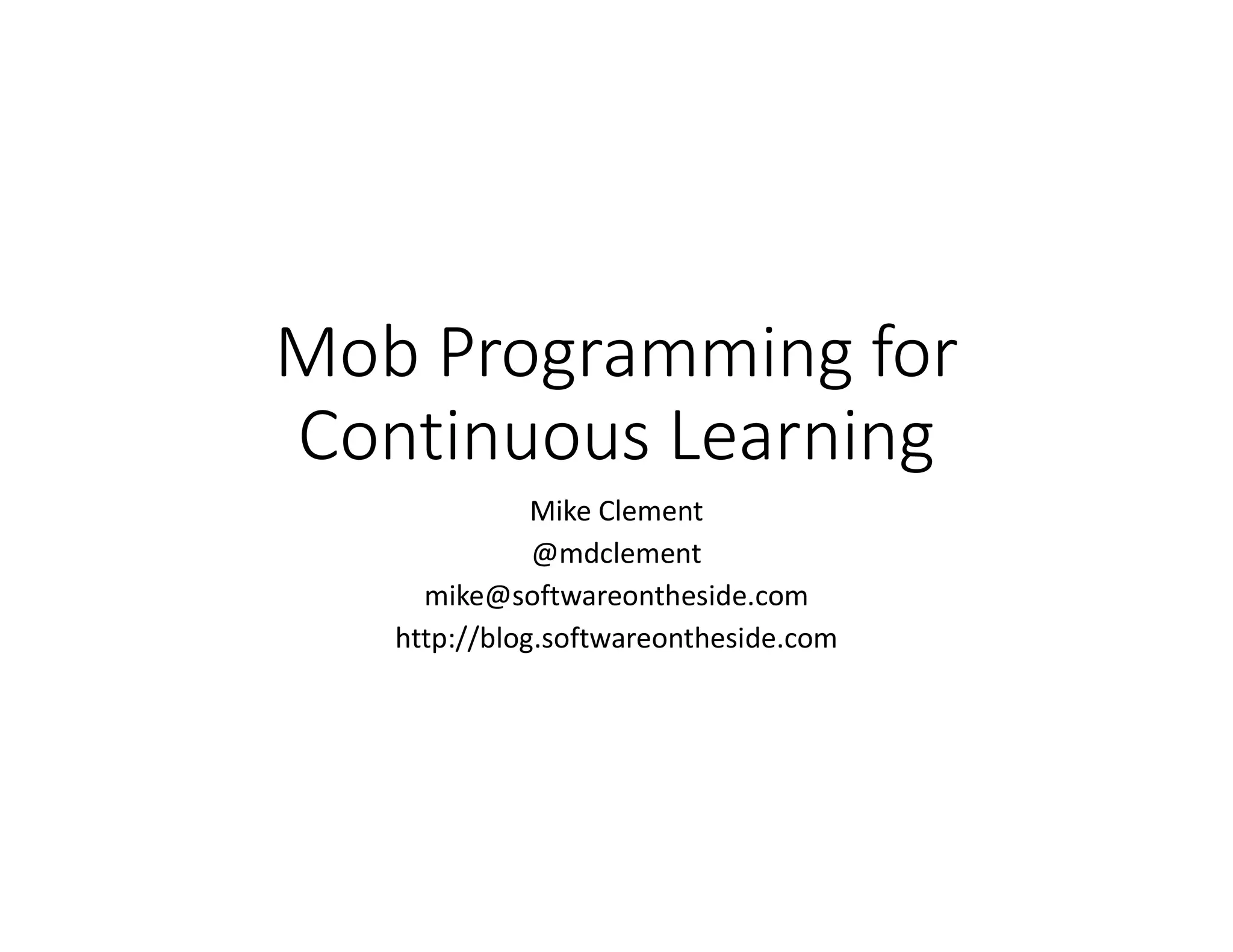 Mob Programming for
Continuous Learning
Mike Clement
@mdclement
mike@softwareontheside.com
http://blog.softwareontheside.com
 