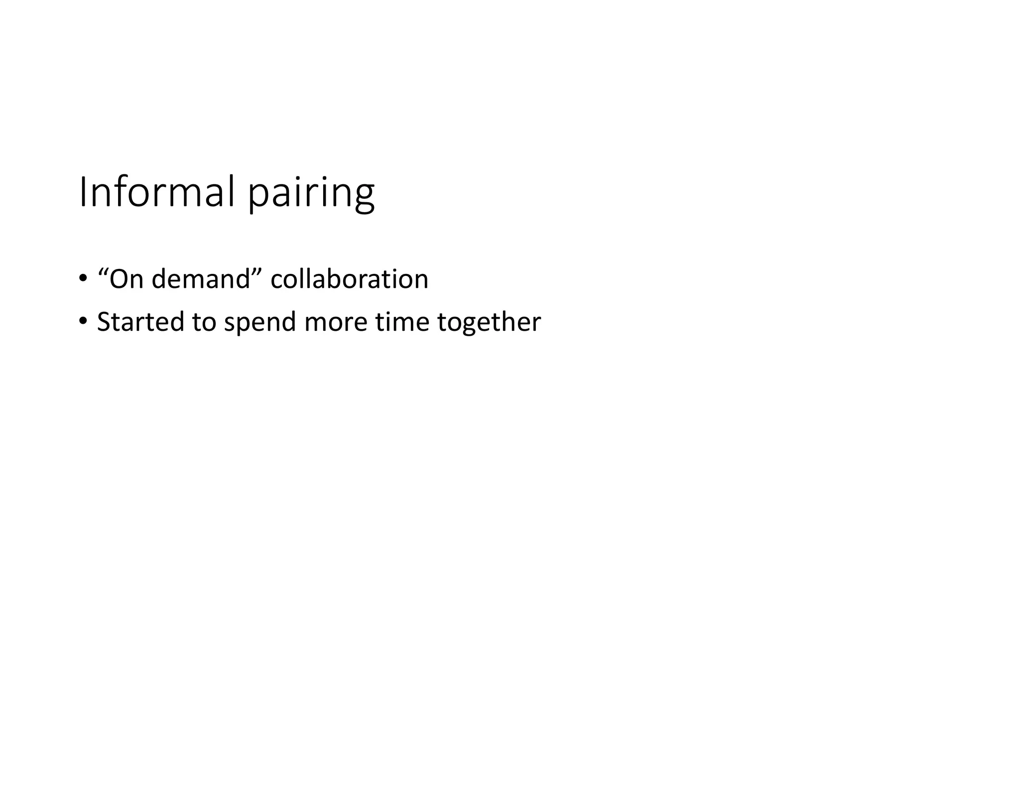 Informal pairing
• “On demand” collaboration
• Started to spend more time together
 
