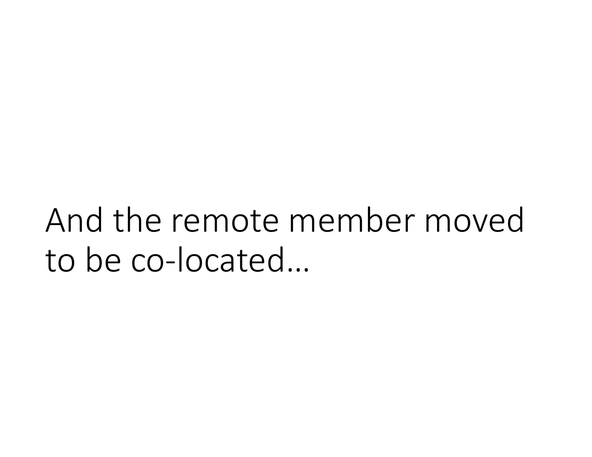 And the remote member moved
to be co-located…
 