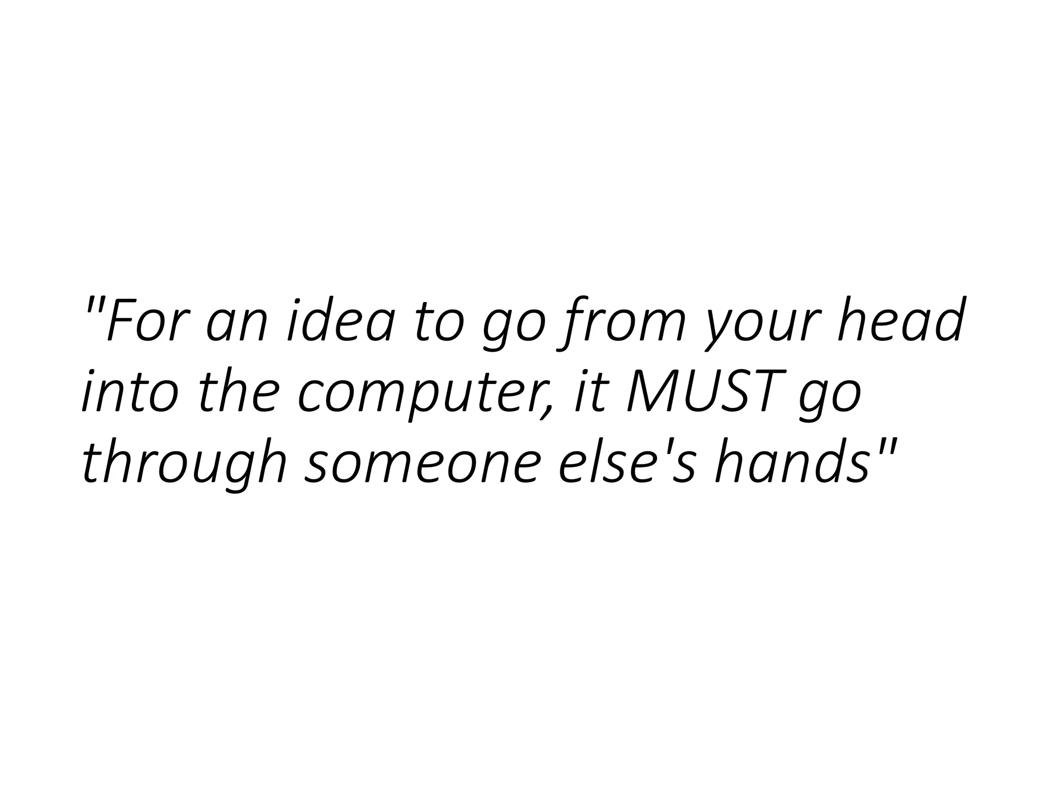 "For an idea to go from your head
into the computer, it MUST go
through someone else's hands"
 