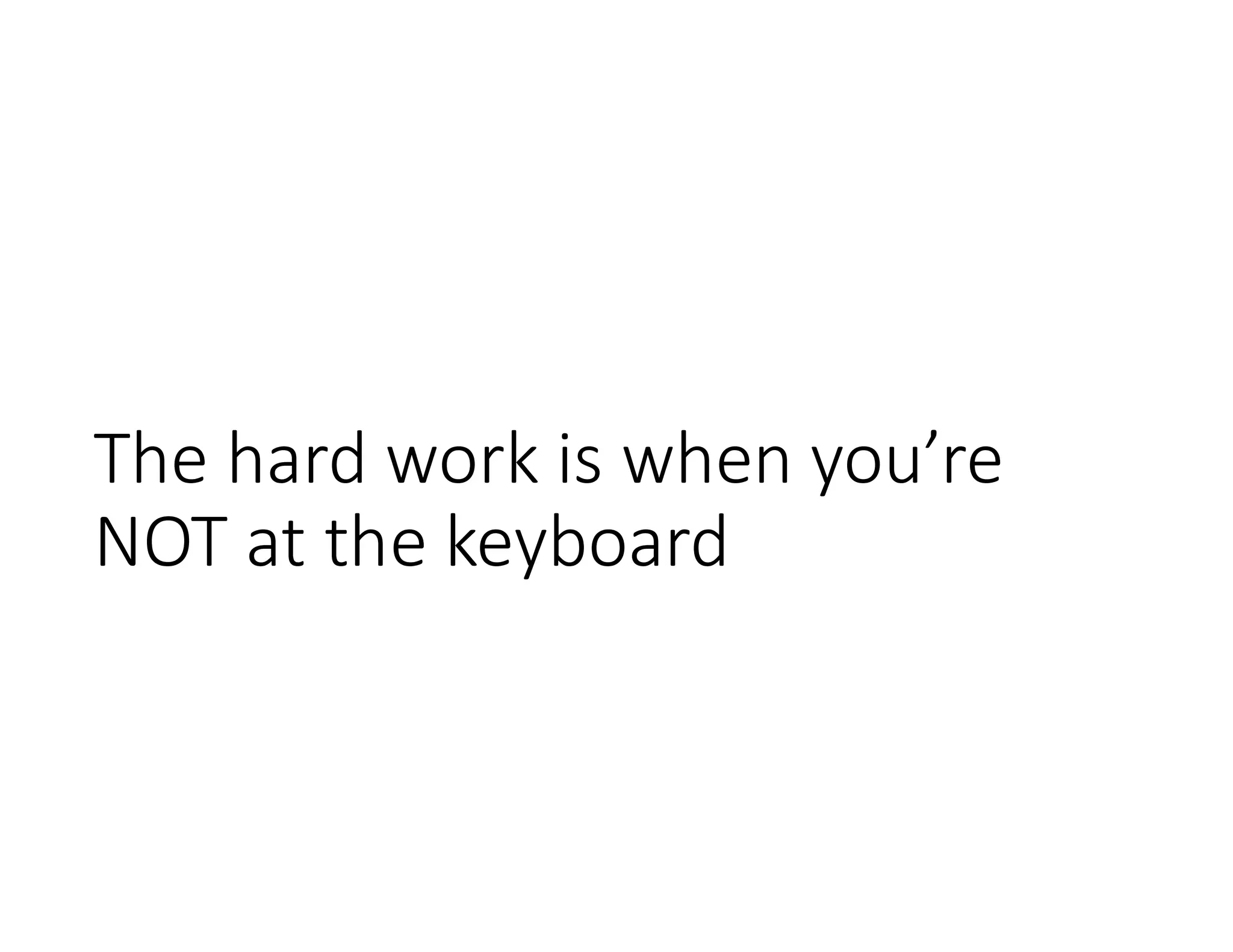 The hard work is when you’re
NOT at the keyboard
 