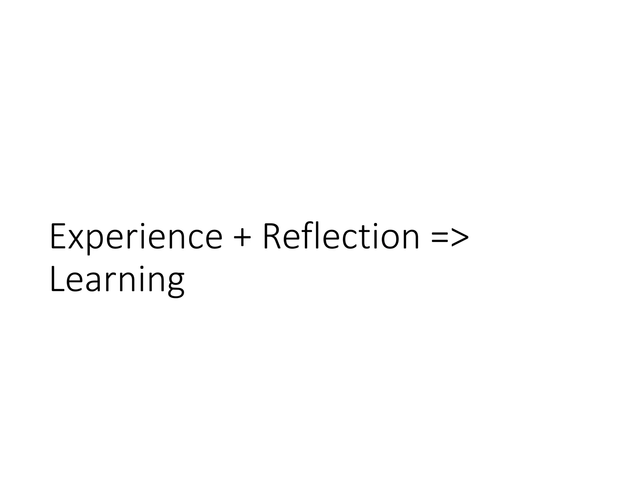 Experience + Reflection =>
Learning
 