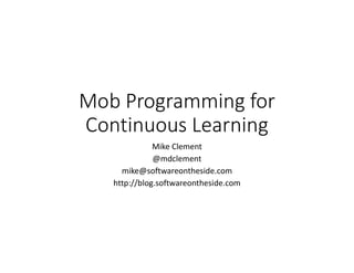 Mob Programming for
Continuous Learning
Mike Clement
@mdclement
mike@softwareontheside.com
http://blog.softwareontheside.com
 
