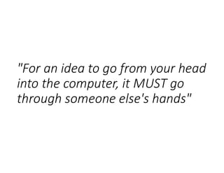 "For an idea to go from your head
into the computer, it MUST go
through someone else's hands"
 