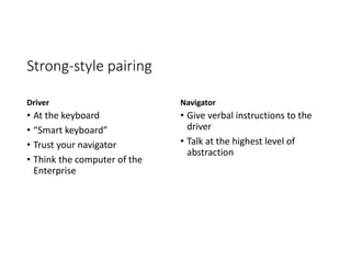 Strong-style pairing
Driver
• At the keyboard
• “Smart keyboard”
• Trust your navigator
• Think the computer of the
Enterprise
Navigator
• Give verbal instructions to the
driver
• Talk at the highest level of
abstraction
 