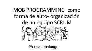 MOB	
  PROGRAMMING	
  	
  como	
  
forma	
  de	
  auto-­‐	
  organización	
  
de	
  un	
  equipo	
  SCRUM
@oscaramelunge
 