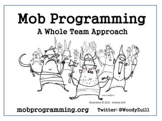 1
Mob Programming
A Whole Team Approach
Twitter: @WoodyZuill
Illustration © 2012 - Andrea Zuill
mobprogramming.org
 