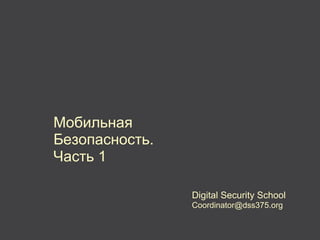 Мобильная
Безопасность.
Часть 1

                Digital Security School
                Coordinator@dss375.org
 