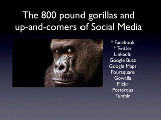The 800 pound gorillas and
up-and-comers of Social Media
                     * Facebook
                        * Twitter
                        LinkedIn
                     Google Buzz
                     Google Maps
                      Foursquare
                        Gowalla
                          Flickr
                       Posterous
                         Tumblr
 