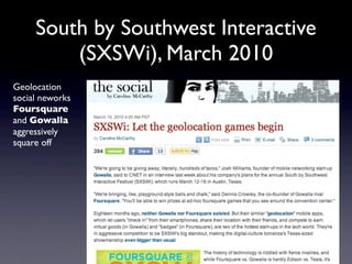 South by Southwest Interactive
         (SXSWi), March 2010
Geolocation
social neworks
Foursquare
and Gowalla
aggressively
square off
 