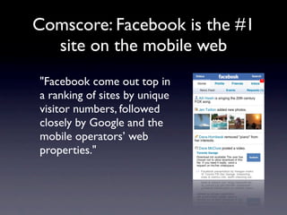 Comscore: Facebook is the #1
  site on the mobile web
"Facebook come out top in
a ranking of sites by unique
visitor numbers, followed
closely by Google and the
mobile operators’ web
properties."
 