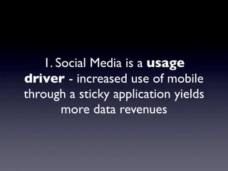 1. Social Media is a usage
driver - increased use of mobile
through a sticky application yields
       more data revenues
 