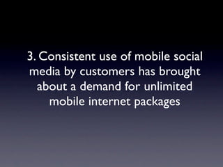3. Consistent use of mobile social
media by customers has brought
  about a demand for unlimited
    mobile internet packages
 