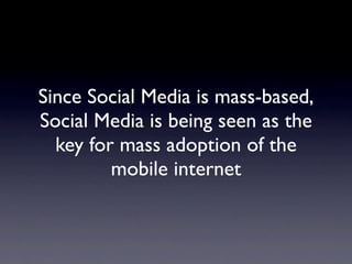 Since Social Media is mass-based,
Social Media is being seen as the
  key for mass adoption of the
         mobile internet
 