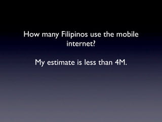 How many Filipinos use the mobile
           internet?

   My estimate is less than 4M.
 