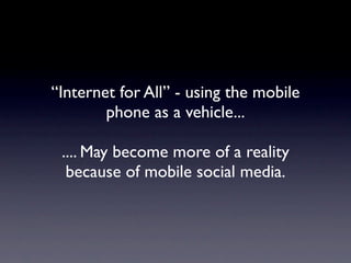 “Internet for All” - using the mobile
        phone as a vehicle...

 .... May become more of a reality
  because of mobile social media.
 