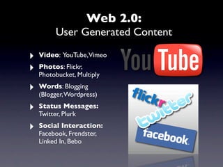 Web 2.0:
         User Generated Content

‣   Video: YouTube,Vimeo

‣   Photos: Flickr,
    Photobucket, Multiply

‣   Words: Blogging
    (Blogger, Wordpress)

‣   Status Messages:
    Twitter, Plurk

‣   Social Interaction:
    Facebook, Frendster,
    Linked In, Bebo
 
