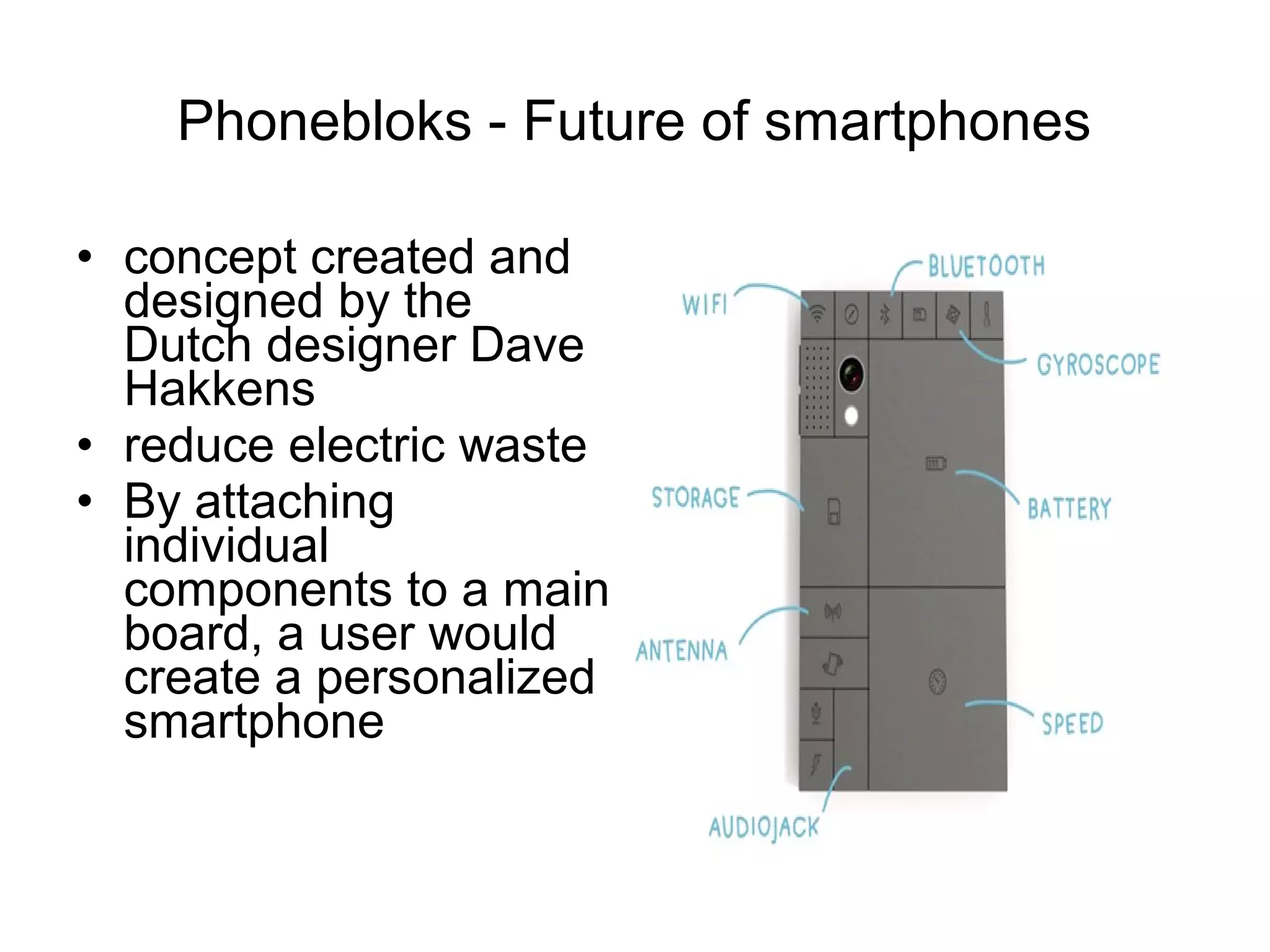 Phonebloks - Future of smartphones
• concept created and
designed by the
Dutch designer Dave
Hakkens
• reduce electric waste
• By attaching
individual
components to a main
board, a user would
create a personalized
smartphone