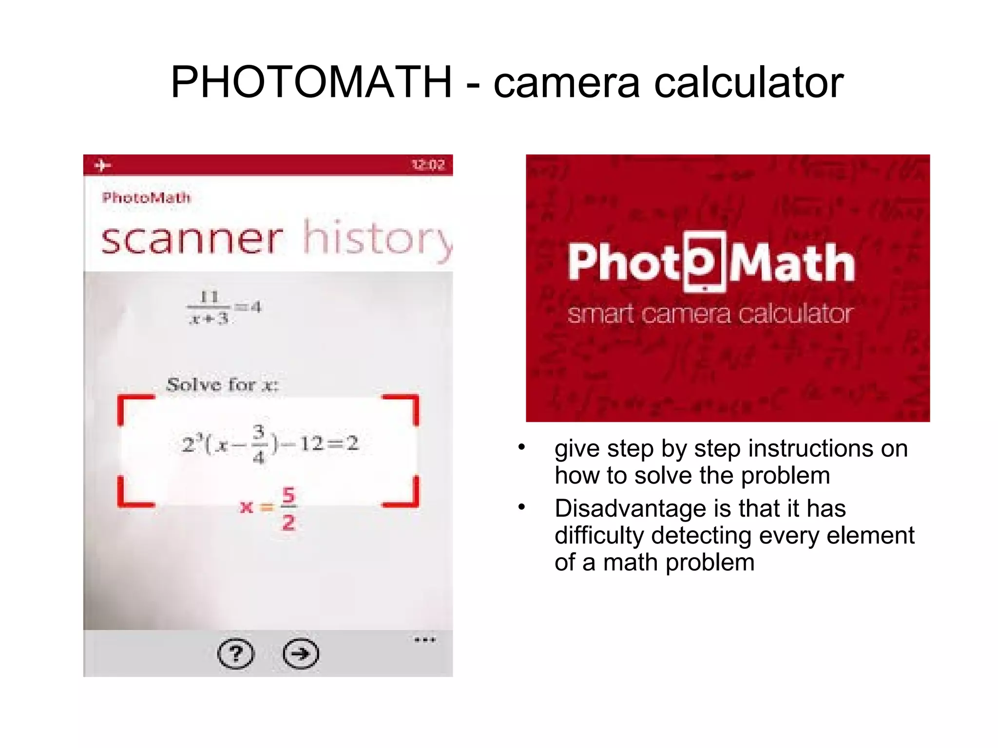 PHOTOMATH - camera calculator
• give step by step instructions on
how to solve the problem
• Disadvantage is that it has
difficulty detecting every element
of a math problem