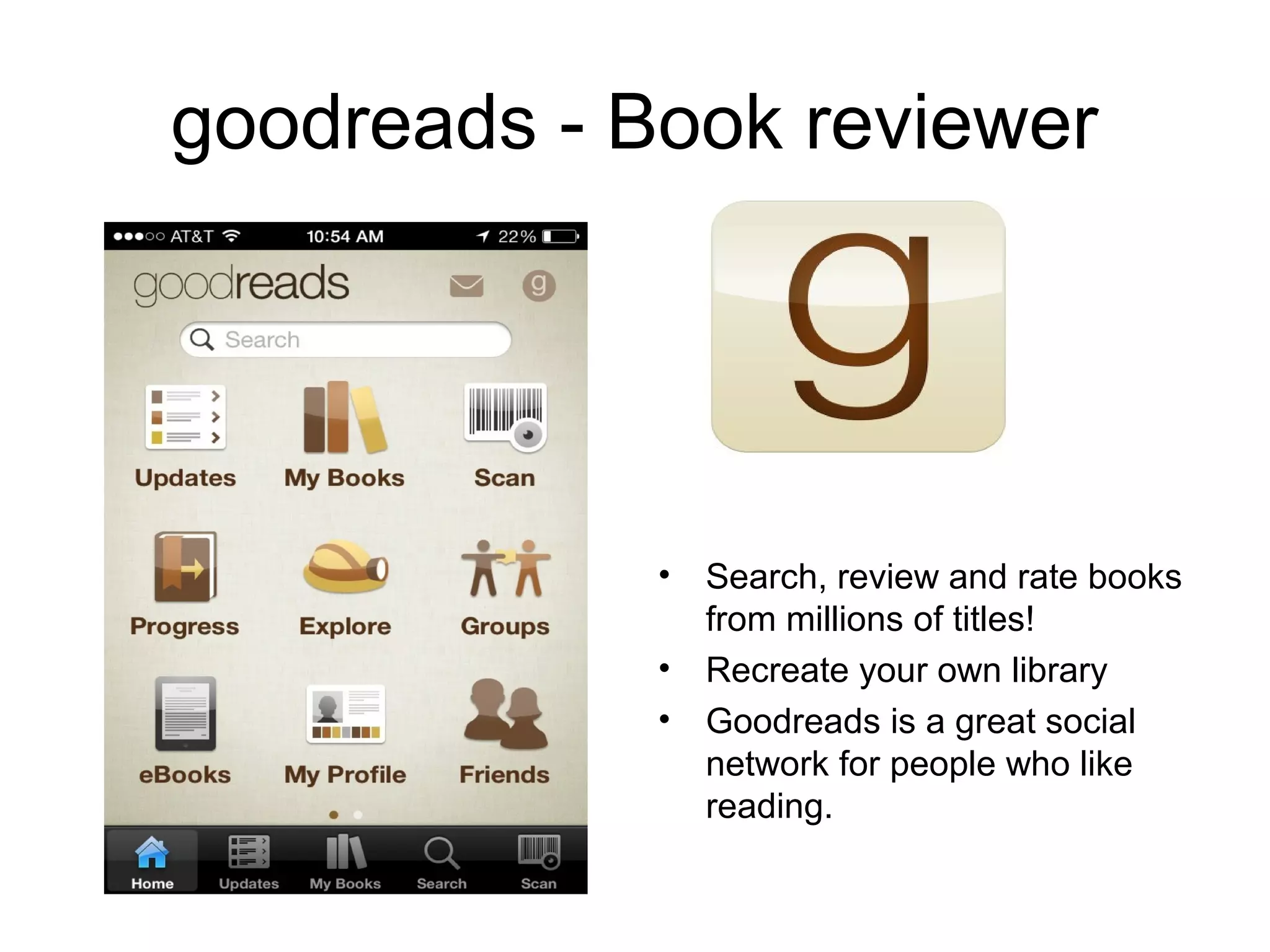 goodreads - Book reviewer
• Search, review and rate books
from millions of titles!
• Recreate your own library
• Goodreads is a great social
network for people who like
reading.