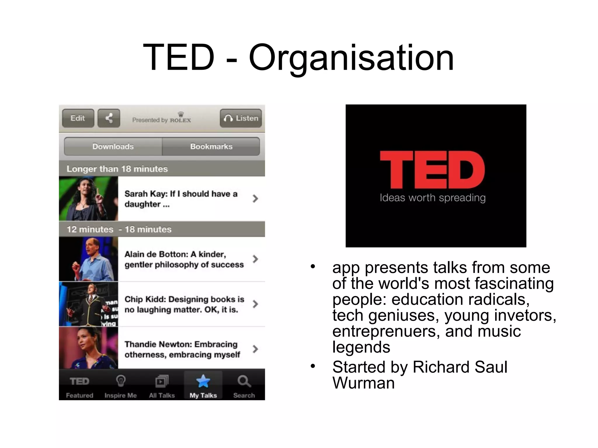 TED - Organisation
• app presents talks from some
of the world's most fascinating
people: education radicals,
tech geniuses, young invetors,
entreprenuers, and music
legends
• Started by Richard Saul
Wurman
