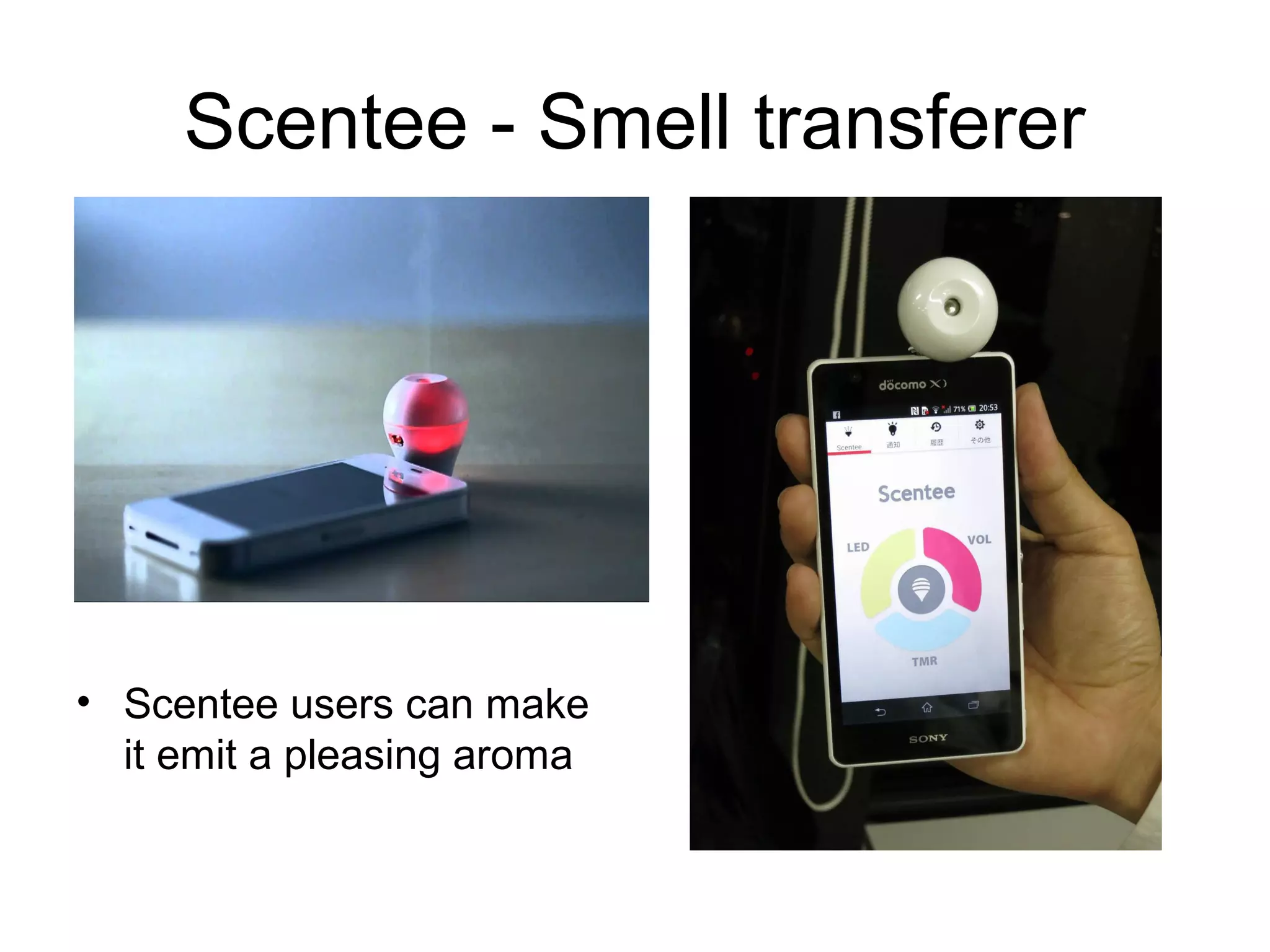 Scentee - Smell transferer
• Scentee users can make
it emit a pleasing aroma