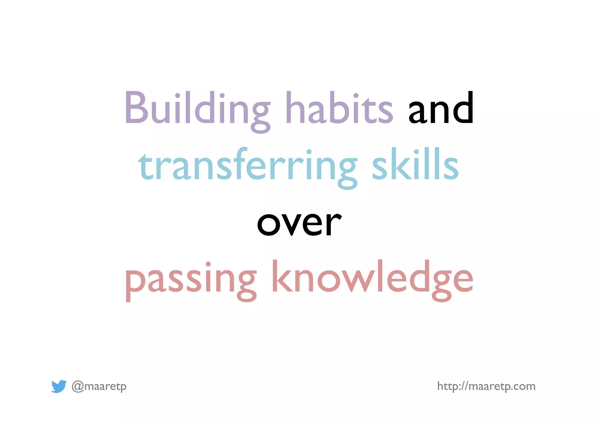 @maaretp http://maaretp.com
Building habits and
transferring skills
over
passing knowledge
 