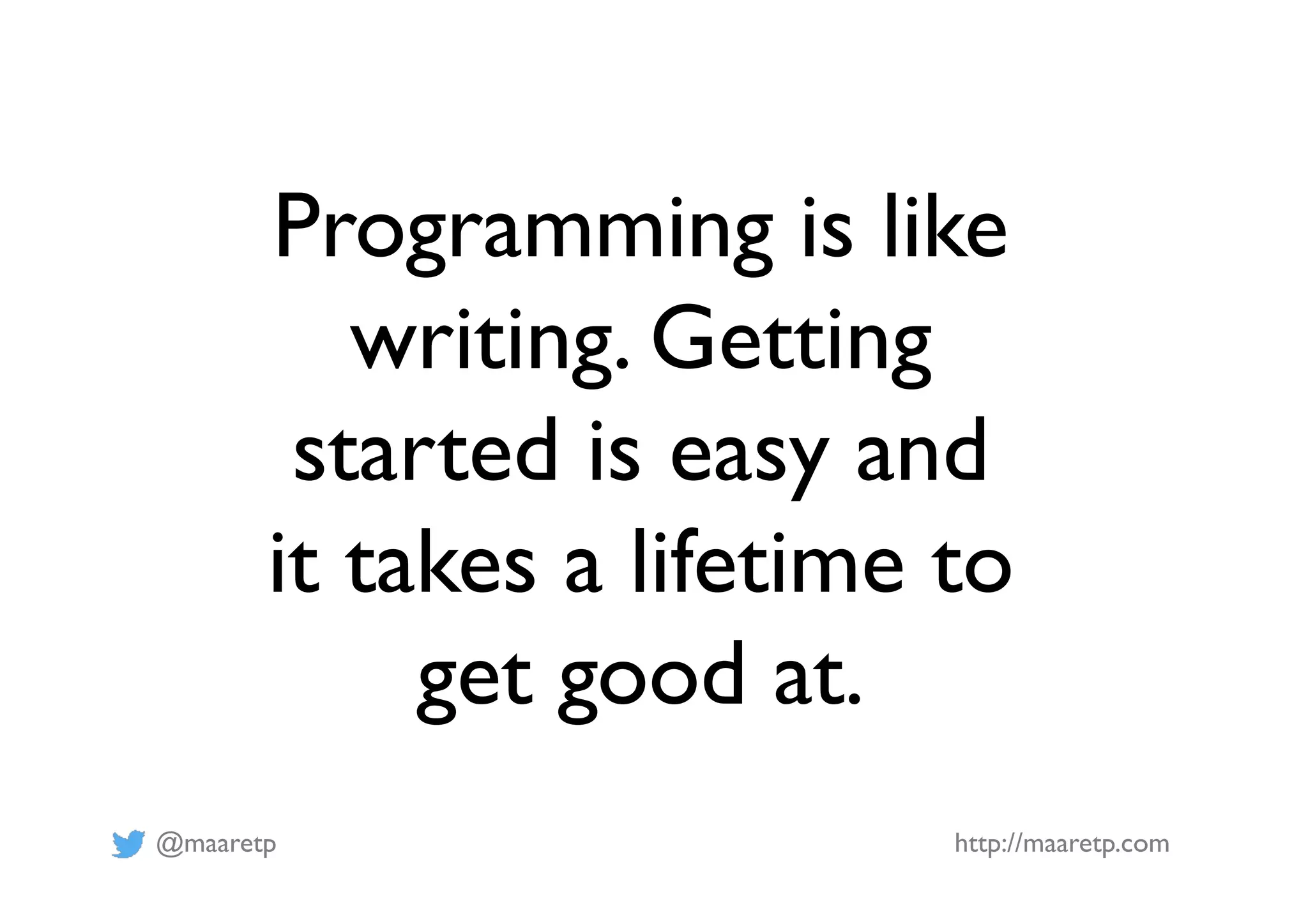 @maaretp http://maaretp.com
Programming is like
writing. Getting
started is easy and
it takes a lifetime to
get good at.
 