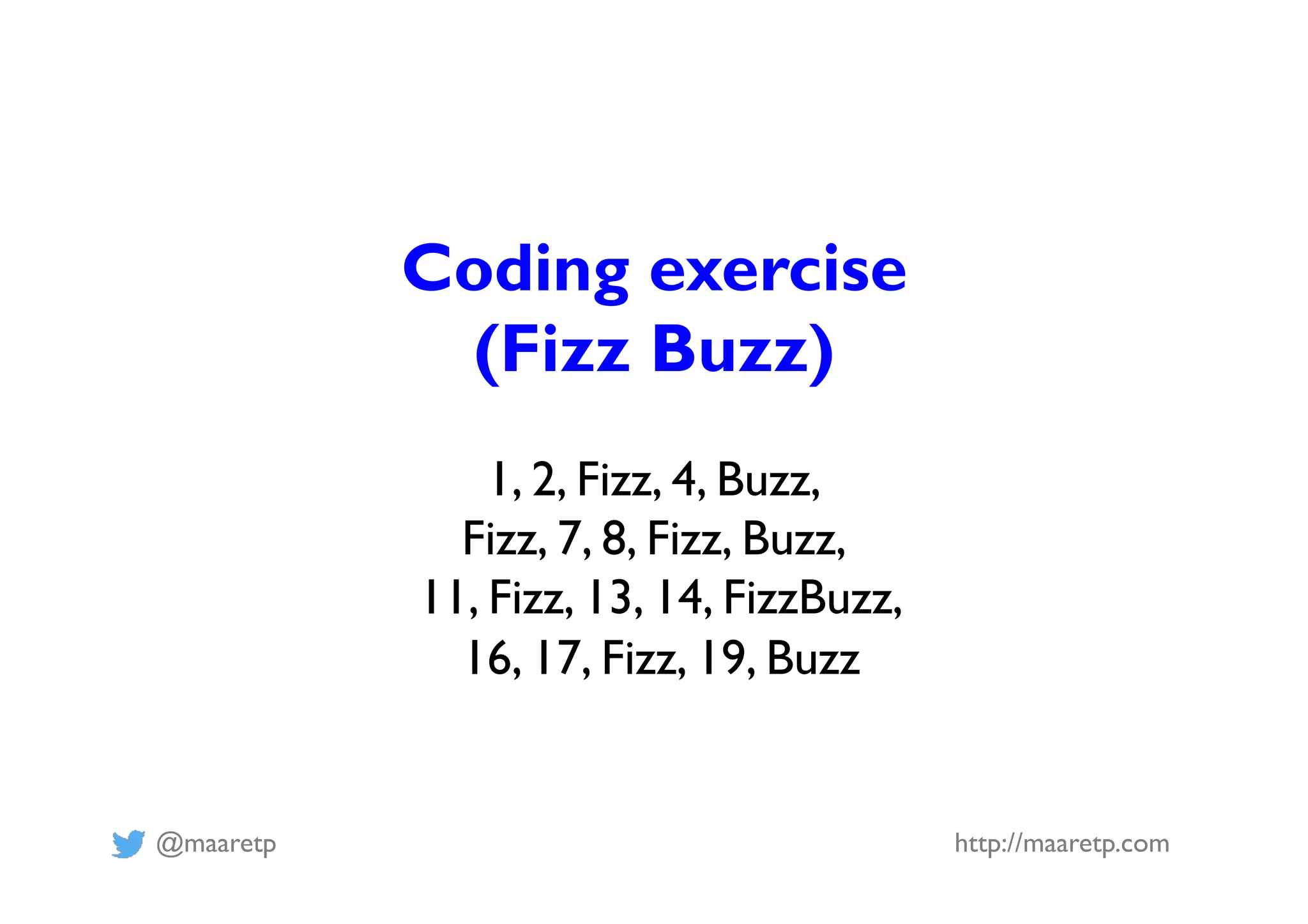 @maaretp http://maaretp.com
Coding exercise
(Fizz Buzz)
1, 2, Fizz, 4, Buzz,
Fizz, 7, 8, Fizz, Buzz,
11, Fizz, 13, 14, FizzBuzz,
16, 17, Fizz, 19, Buzz
 
