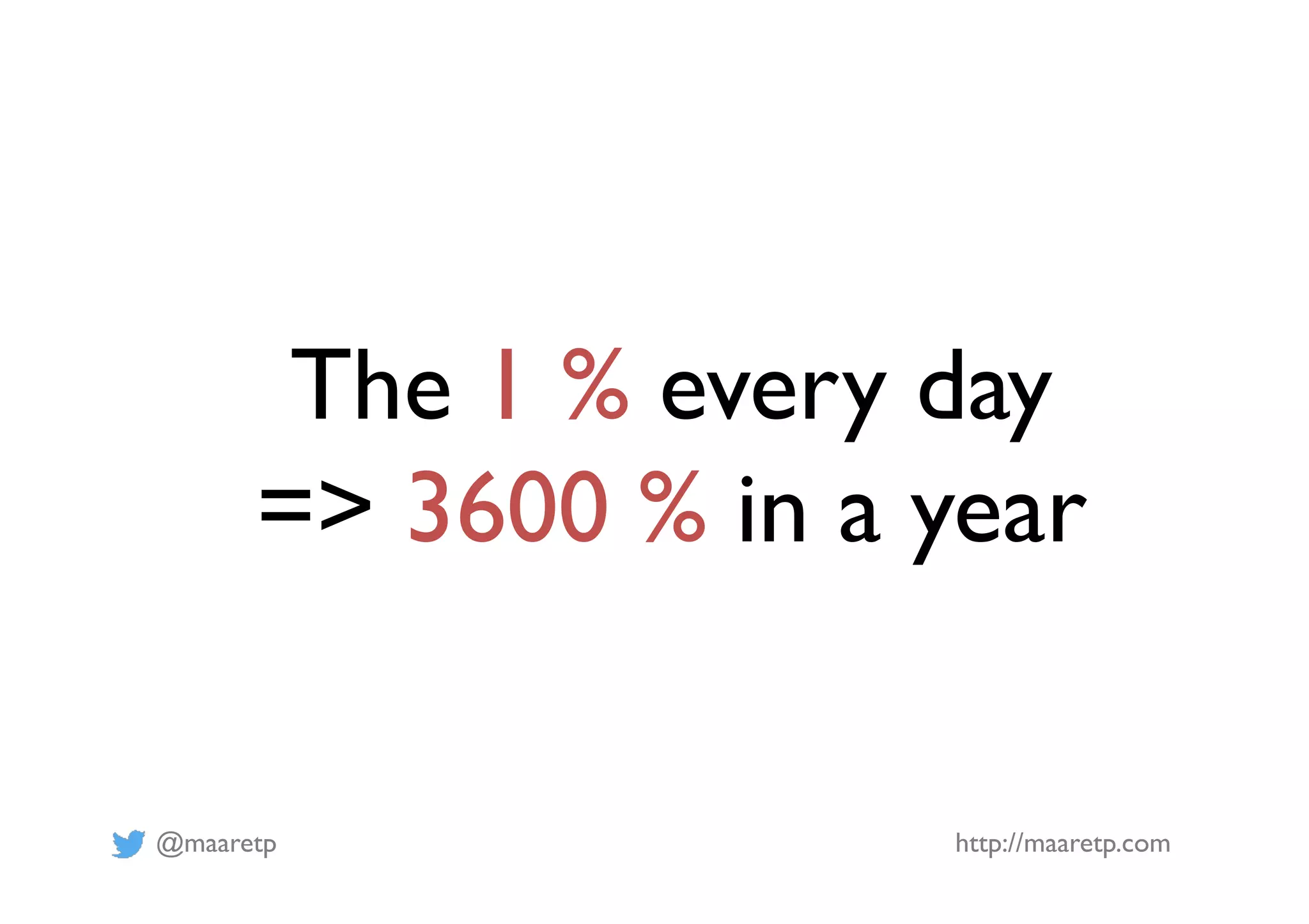 @maaretp http://maaretp.com
The 1 % every day
=> 3600 % in a year
 