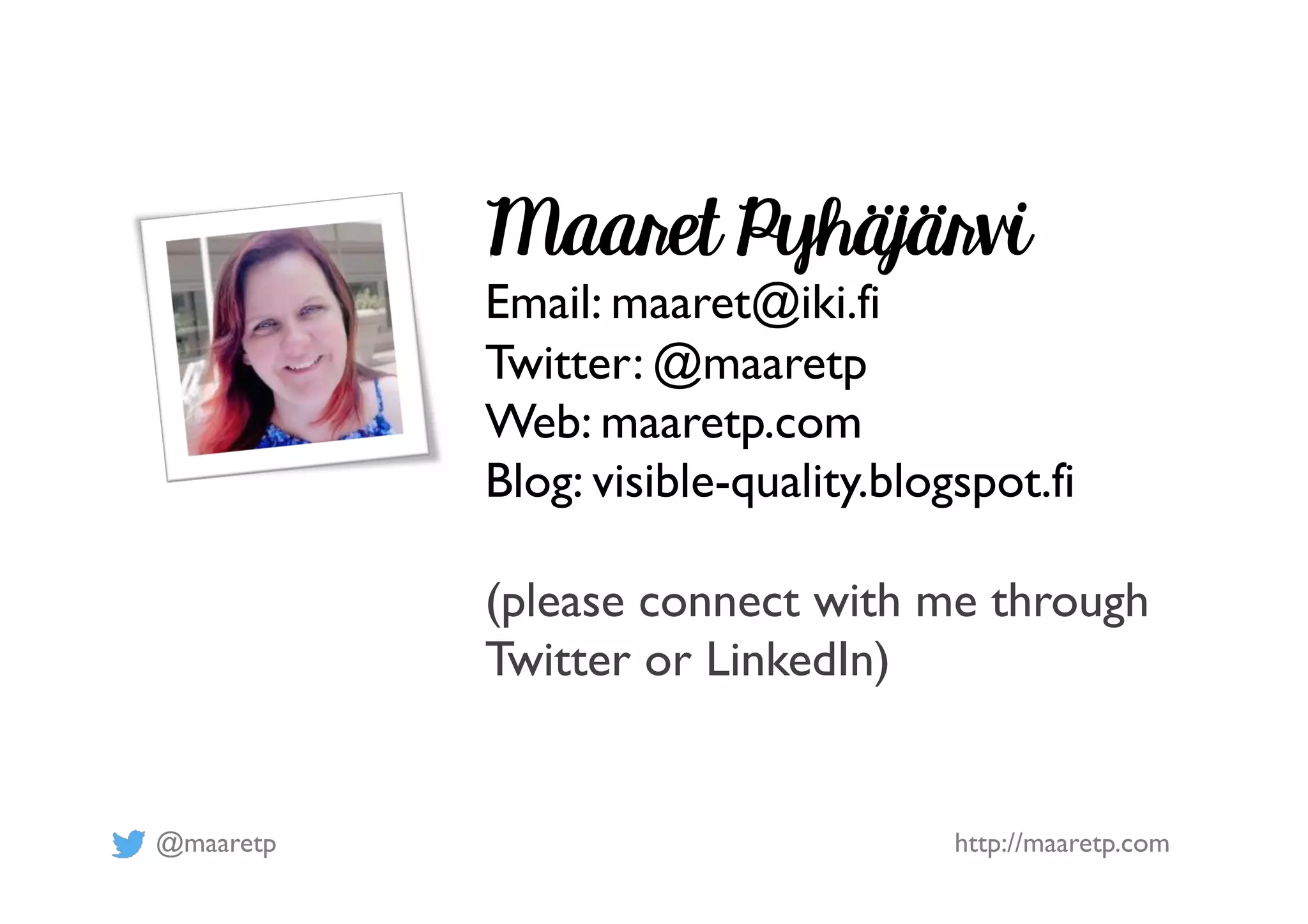 @maaretp http://maaretp.com
Maaret Pyhäjärvi
Email: maaret@iki.fi
Twitter: @maaretp
Web: maaretp.com
Blog: visible-quality.blogspot.fi
(please connect with me through
Twitter or LinkedIn)
 