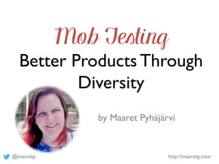 @maaretp http://maaretp.com
Mob Testing
Better Products Through
Diversity
by Maaret Pyhäjärvi
 