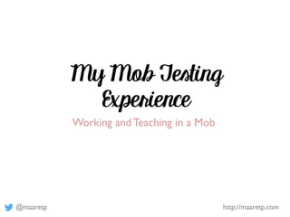 @maaretp http://maaretp.com
My Mob Testing
Experience
Working and Teaching in a Mob
 