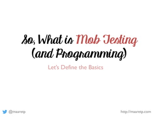 @maaretp http://maaretp.com
So, What is Mob Testing
(and Programming)
Let’s Define the Basics
 