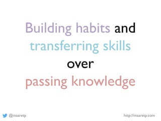 @maaretp http://maaretp.com
Building habits and
transferring skills
over
passing knowledge
 