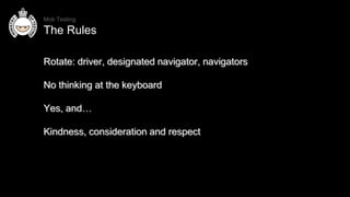 Rotate: driver, designated navigator, navigators
No thinking at the keyboard
Yes, and…
Kindness, consideration and respect...