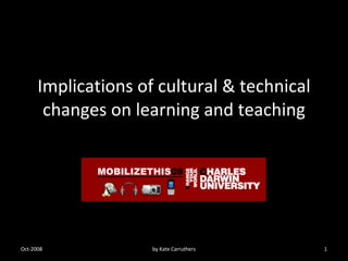Implications of cultural & technical changes on learning and teaching Oct-2008 by Kate Carruthers 
