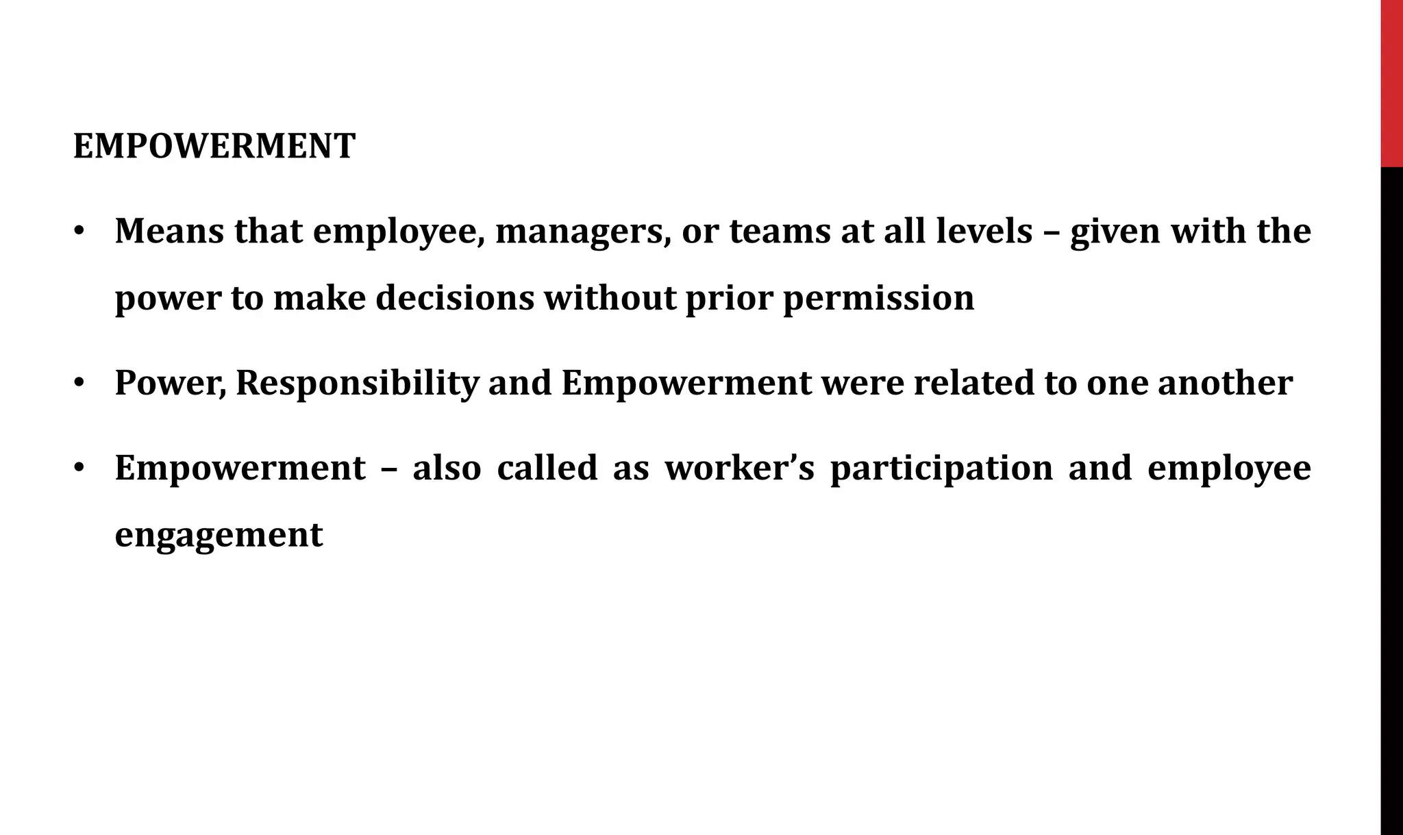 EMPOWERMENT
• Means that employee, managers, or teams at all levels – given with the
power to make decisions without prior permission
• Power, Responsibility and Empowerment were related to one another
• Empowerment – also called as worker’s participation and employee
engagement
 