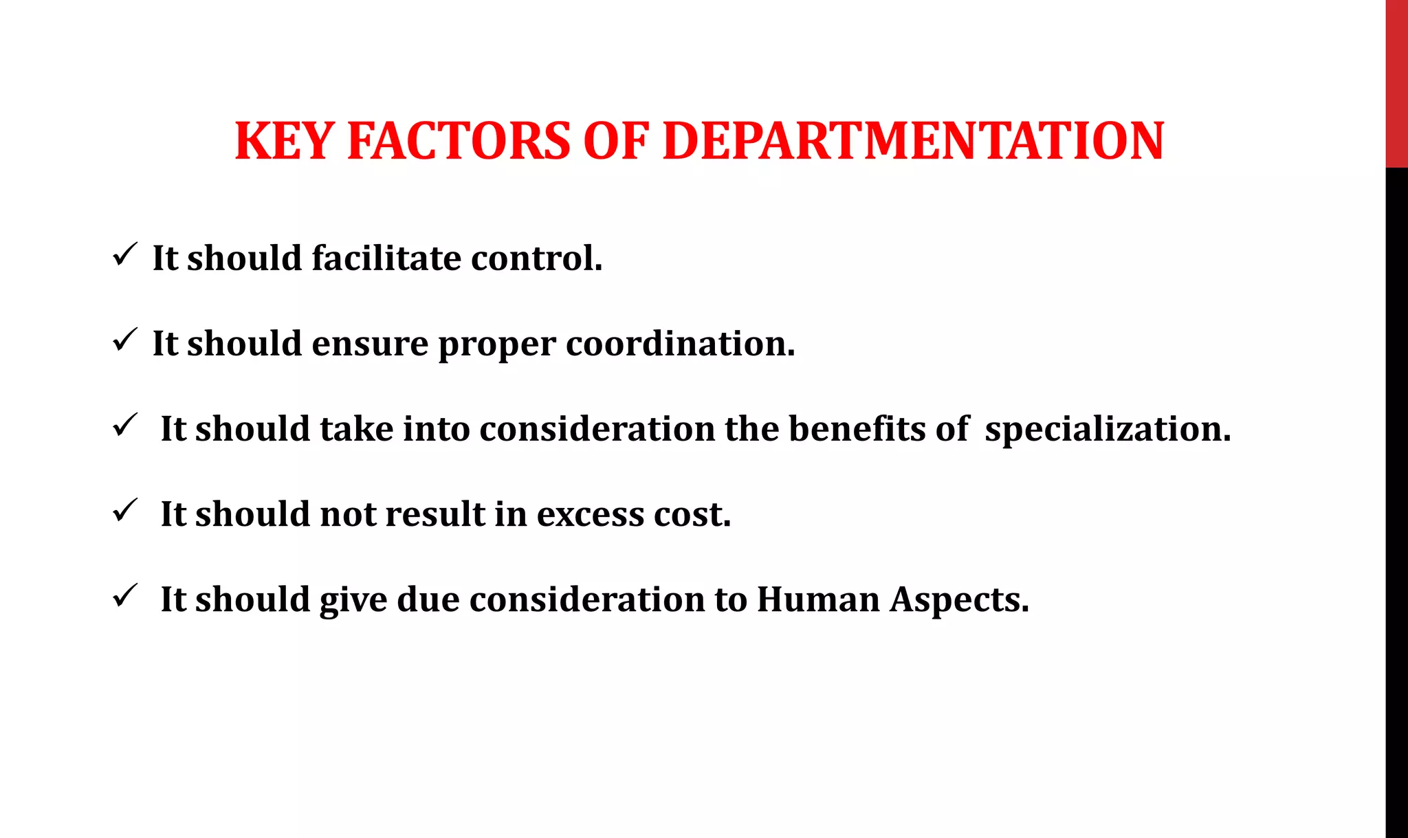 KEY FACTORS OF DEPARTMENTATION
 It should facilitate control.
 It should ensure proper coordination.
 It should take into consideration the benefits of specialization.
 It should not result in excess cost.
 It should give due consideration to Human Aspects.
 