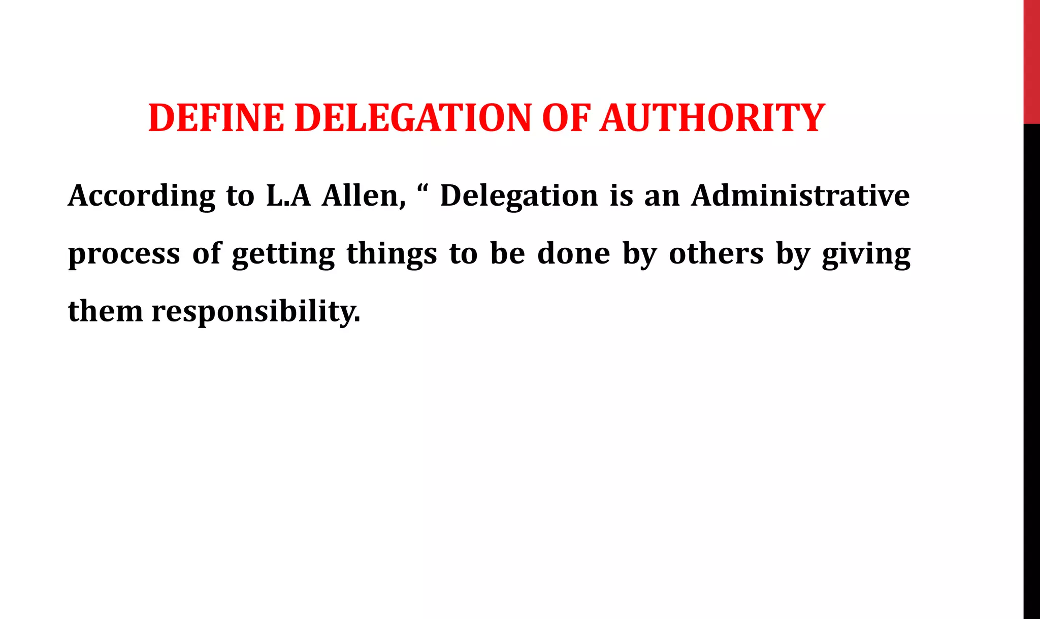 DEFINE DELEGATION OF AUTHORITY
According to L.A Allen, “ Delegation is an Administrative
process of getting things to be done by others by giving
them responsibility.
 