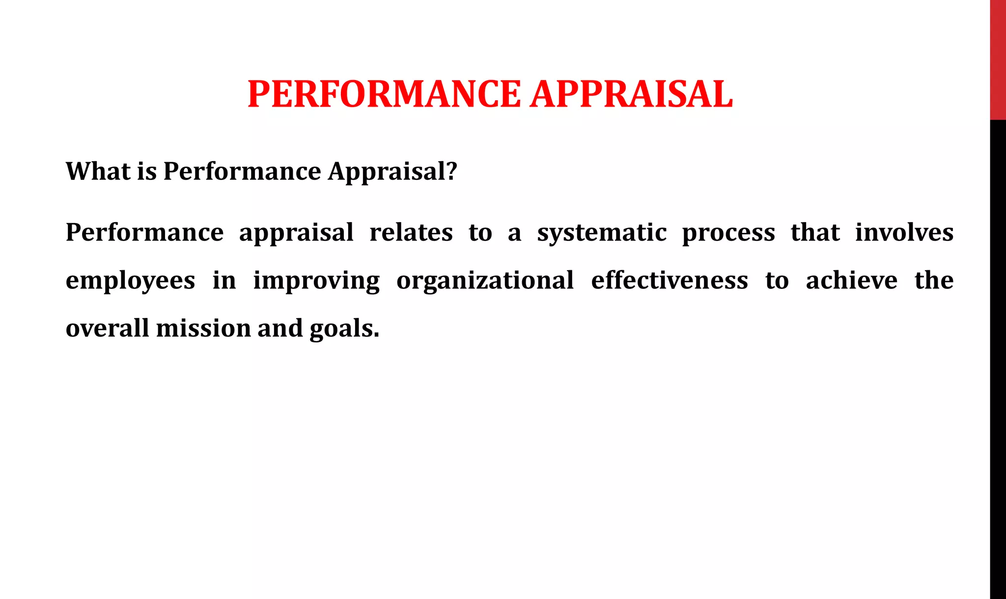 PERFORMANCE APPRAISAL
What is Performance Appraisal?
Performance appraisal relates to a systematic process that involves
employees in improving organizational effectiveness to achieve the
overall mission and goals.
 