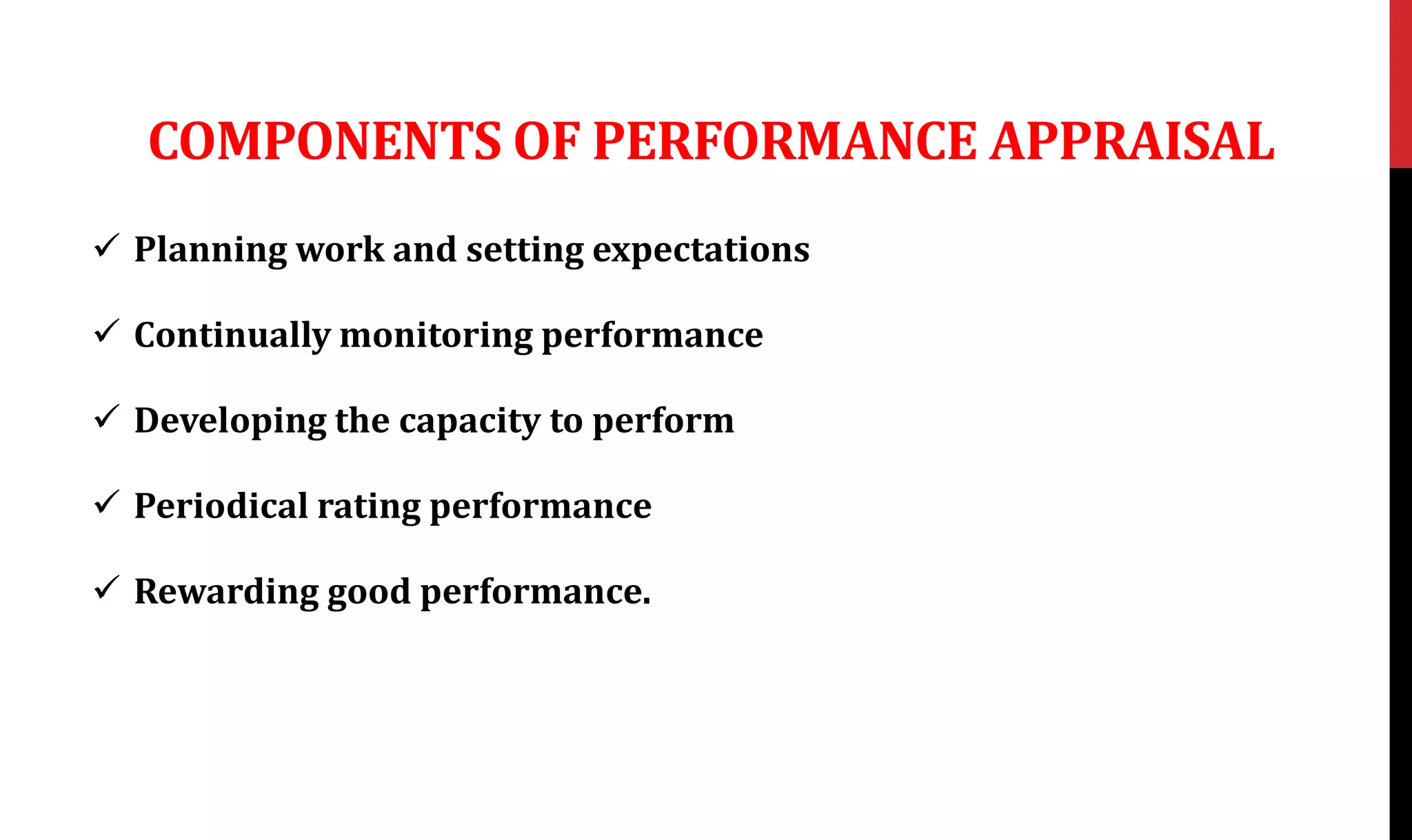 COMPONENTS OF PERFORMANCE APPRAISAL
 Planning work and setting expectations
 Continually monitoring performance
 Developing the capacity to perform
 Periodical rating performance
 Rewarding good performance.
 
