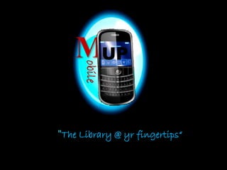 “ "The Library @ yr fingertips“
obile
MUP
 
