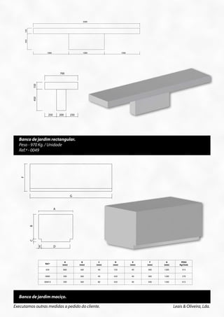 3000




                                                                             3000

             150
             450




 1000                                          1000                                                  1000


                                    1000                                     1000                               1000




                                                700
                                                                                 700
                                                     150
                       150




                                                     450
                       450




                                                                 250         200       250


                                     250       200         250




        Banco de jardim rectangular.
        Peso - 970 Kg. / Unidade
        Ref.ª - 0049


                                                                  Peso 970 Kg. /Unid.
         F




                                                         G
                                        Peso 970 Kg. /Unid.



                                           A



                                                                                  A
                   B




                                                                           F
                                                              B




     C                              D                                    E                              F                           G                 PESO
                                                                                               F




   (mm)                           (mm)                                 (mm)                           (mm)                        (mm)               Kg/Unid.
                                                              C
                   C




                                                                       E          D                                G

                             E             D                                                                           G
        40                          720                                     40                            400                     1200                 915

        40                          420
                                  Ref.ª
                                                    A                    B  40                 C         D400            E        1200
                                                                                                                                    F          G       570
                                                                                                                                                        PESO
                                                  (mm)                 (mm)                  (mm)      (mm)            (mm)           (mm)   (mm)         Kg/Unid.

                                  659              800                     360                40          720              40          400   1200           915
        80                          420                                     40                            440                     1200                 615
                                  0084             500                     360                40          420              40          400   1200           570

                                 0084 A            500                     360                80          420              40          440   1200           615
  A                            B                                C                                     D                           E                   F                 G
(mm)                         (mm)                             (mm)                                  (mm)                        (mm)                (mm)              (mm)
        Banco de jardim maciço.
800                              360                              40                                720                          40                 400               1200
  Executamos outras medidas a pedido do cliente.                                                                                                    Leais & Oliveira, Lda.
500                              360                              40                                420                          40                 400               1200
 